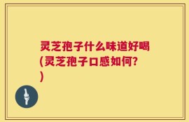 灵芝孢子什么味道好喝(灵芝孢子口感如何？)