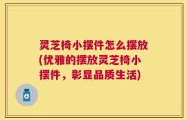 灵芝椅小摆件怎么摆放(优雅的摆放灵芝椅小摆件，彰显品质生活)