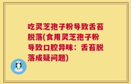 吃灵芝孢子粉导致舌苔脱落(食用灵芝孢子粉导致口腔异味：舌苔脱落成疑问题)