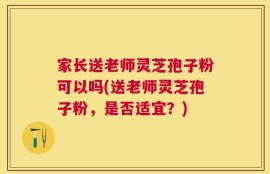 家长送老师灵芝孢子粉可以吗(送老师灵芝孢子粉，是否适宜？)