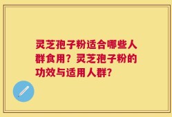 灵芝孢子粉适合哪些人群食用？灵芝孢子粉的功效与适用人群？