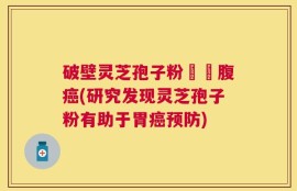 破壁灵芝孢子粉對壺腹癌(研究发现灵芝孢子粉有助于胃癌预防)