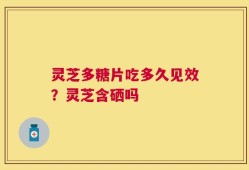 灵芝多糖片吃多久见效？灵芝含硒吗