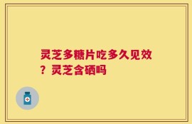 灵芝多糖片吃多久见效？灵芝含硒吗