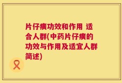 片仔癀功效和作用 适合人群(中药片仔癀的功效与作用及适宜人群简述)