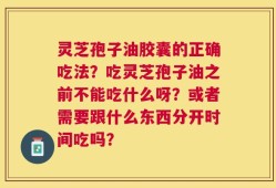 灵芝孢子油胶囊的正确吃法？吃灵芝孢子油之前不能吃什么呀？或者需要跟什么东西分开时间吃吗？