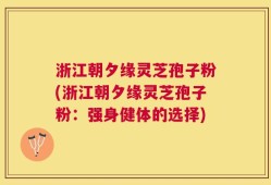 浙江朝夕缘灵芝孢子粉(浙江朝夕缘灵芝孢子粉：强身健体的选择)