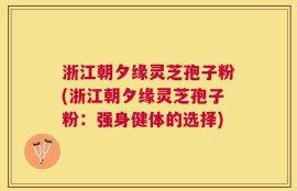 浙江朝夕缘灵芝孢子粉(浙江朝夕缘灵芝孢子粉：强身健体的选择)