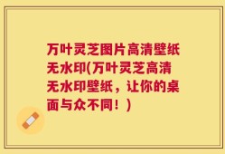 万叶灵芝图片高清壁纸无水印(万叶灵芝高清无水印壁纸，让你的桌面与众不同！)