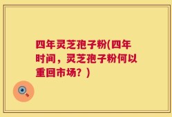 四年灵芝孢子粉(四年时间，灵芝孢子粉何以重回市场？)