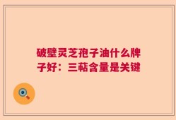 破壁灵芝孢子油什么牌子好：三萜含量是关键