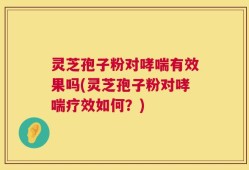 灵芝孢子粉对哮喘有效果吗(灵芝孢子粉对哮喘疗效如何？)
