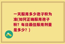 一天服用多少孢子粉为准(如何正确服用孢子粉？每日最佳服用剂量是多少？)
