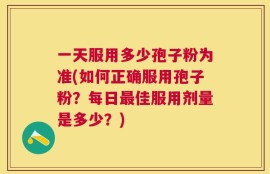 一天服用多少孢子粉为准(如何正确服用孢子粉？每日最佳服用剂量是多少？)