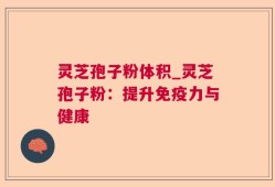 灵芝孢子粉体积_灵芝孢子粉：提升免疫力与健康