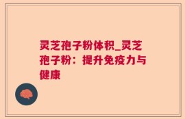 灵芝孢子粉体积_灵芝孢子粉：提升免疫力与健康