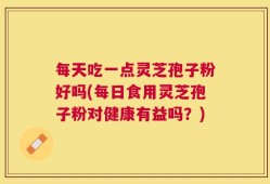 每天吃一点灵芝孢子粉好吗(每日食用灵芝孢子粉对健康有益吗？)