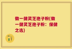 徽一健灵芝孢子粉(徽一健灵芝孢子粉：保健之选)