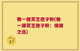 徽一健灵芝孢子粉(徽一健灵芝孢子粉：保健之选)