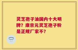 灵芝孢子油国内十大明牌？康京元灵芝孢子粉是正规厂家不？