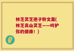 林芝灵芝孢子粉文案(林芝高山灵芝——呵护你的健康！)
