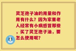 灵芝孢子油的用量和作用有什么？因为家里老人经常有小病感冒那些，买了灵芝孢子油，要怎么使用呢？