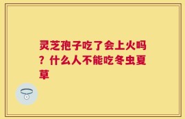 灵芝孢子吃了会上火吗？什么人不能吃冬虫夏草