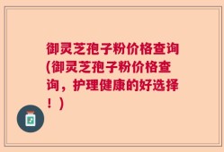 御灵芝孢子粉价格查询(御灵芝孢子粉价格查询，护理健康的好选择！)