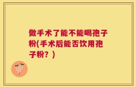 做手术了能不能喝孢子粉(手术后能否饮用孢子粉？)