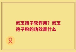 灵芝孢子软作用？灵芝孢子粉的功效是什么