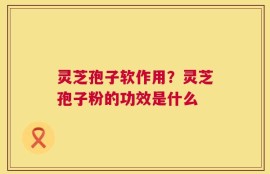 灵芝孢子软作用？灵芝孢子粉的功效是什么