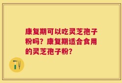 康复期可以吃灵芝孢子粉吗？康复期适合食用的灵芝孢子粉？