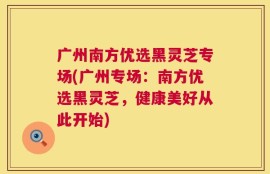 广州南方优选黑灵芝专场(广州专场：南方优选黑灵芝，健康美好从此开始)