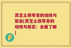 灵芝土茯苓膏的功效与禁忌(灵芝土茯苓膏的功效与禁忌：全面了解)