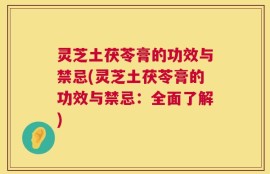 灵芝土茯苓膏的功效与禁忌(灵芝土茯苓膏的功效与禁忌：全面了解)