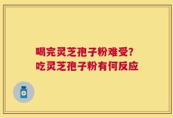 喝完灵芝孢子粉难受？吃灵芝孢子粉有何反应