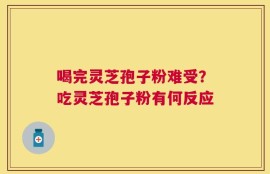 喝完灵芝孢子粉难受？吃灵芝孢子粉有何反应