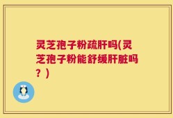灵芝孢子粉疏肝吗(灵芝孢子粉能舒缓肝脏吗？)
