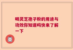 喝灵芝孢子粉的用途与功效你知道吗快来了解一下