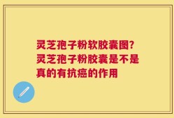 灵芝孢子粉软胶囊图？灵芝孢子粉胶囊是不是真的有抗癌的作用