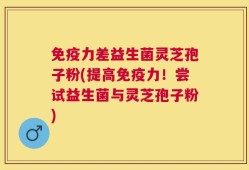 免疫力差益生菌灵芝孢子粉(提高免疫力！尝试益生菌与灵芝孢子粉)