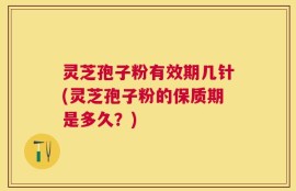灵芝孢子粉有效期几针(灵芝孢子粉的保质期是多久？)