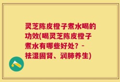 灵芝陈皮橙子煮水喝的功效(喝灵芝陈皮橙子煮水有哪些好处？- 祛湿固肾、润肺养生)