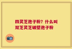 四灵芝孢子粉？什么叫双芝灵芝破壁孢子粉