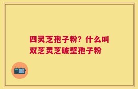 四灵芝孢子粉？什么叫双芝灵芝破壁孢子粉