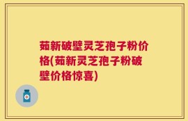 茹新破壁灵芝孢子粉价格(茹新灵芝孢子粉破壁价格惊喜)