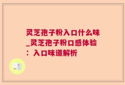 灵芝孢子粉入口什么味_灵芝孢子粉口感体验：入口味道解析