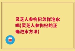 灵芝人参枸杞怎样泡水喝(灵芝人参枸杞的正确泡水方法)