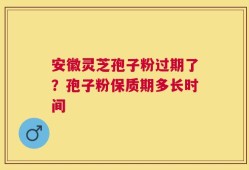 安徽灵芝孢子粉过期了？孢子粉保质期多长时间