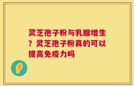灵芝孢子粉与乳腺增生？灵芝孢子粉真的可以提高免疫力吗